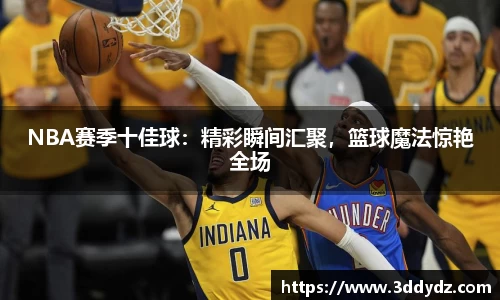NBA赛季十佳球：精彩瞬间汇聚，篮球魔法惊艳全场
